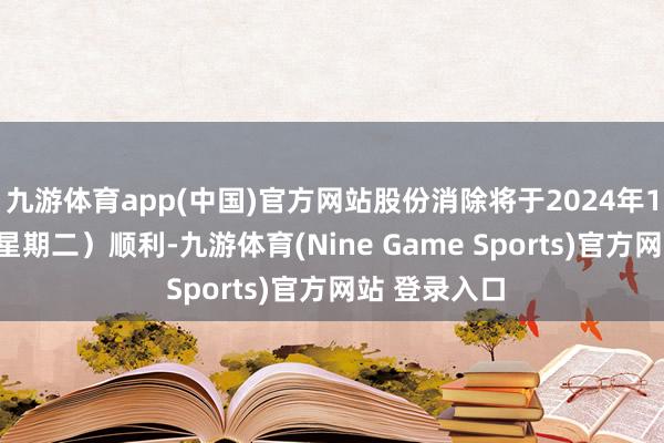 九游体育app(中国)官方网站股份消除将于2024年11月26日（星期二）顺利-九游体育(Nine Game Sports)官方网站 登录入口