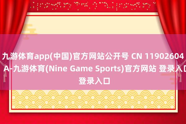 九游体育app(中国)官方网站公开号 CN 119026041 A-九游体育(Nine Game Sports)官方网站 登录入口