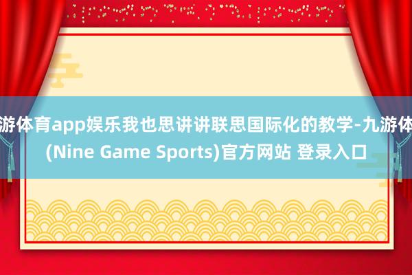 九游体育app娱乐我也思讲讲联思国际化的教学-九游体育(Nine Game Sports)官方网站 登录入口