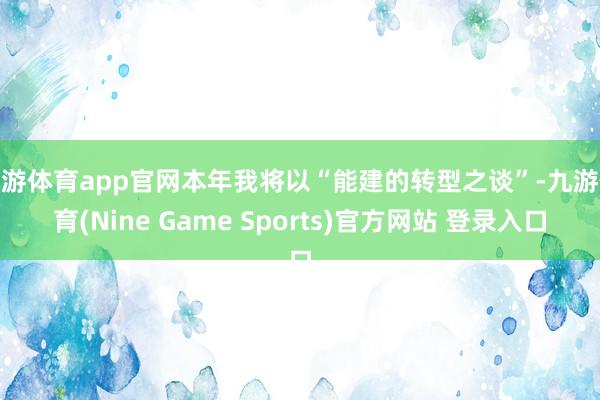 九游体育app官网本年我将以“能建的转型之谈”-九游体育(Nine Game Sports)官方网站 登录入口