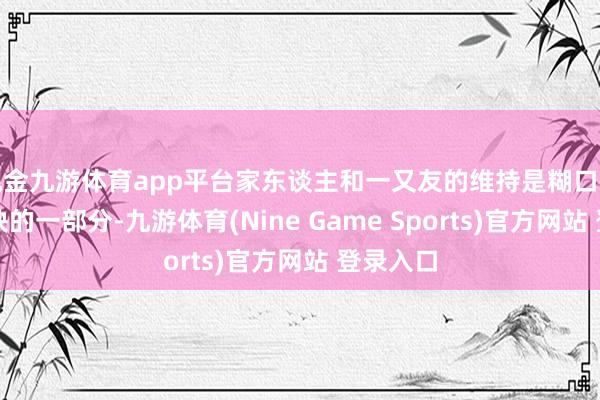 现金九游体育app平台家东谈主和一又友的维持是糊口中不行或缺的一部分-九游体育(Nine Game Sports)官方网站 登录入口