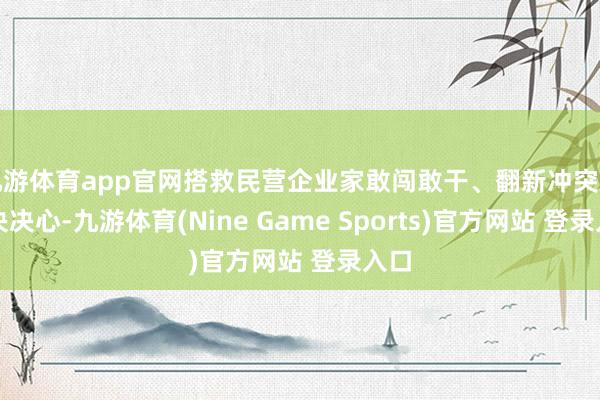 九游体育app官网搭救民营企业家敢闯敢干、翻新冲突的坚决决心-九游体育(Nine Game Sports)官方网站 登录入口