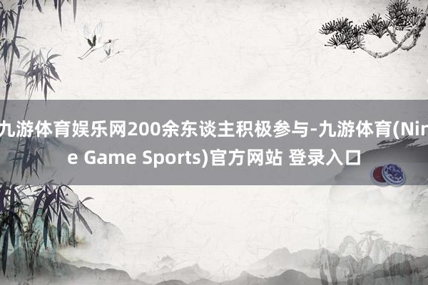 九游体育娱乐网200余东谈主积极参与-九游体育(Nine Game Sports)官方网站 登录入口