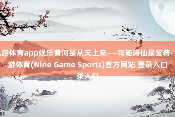 九游体育app娱乐黄河是从天上来——可能诗仙是觉着-九游体育(Nine Game Sports)官方网站 登录入口