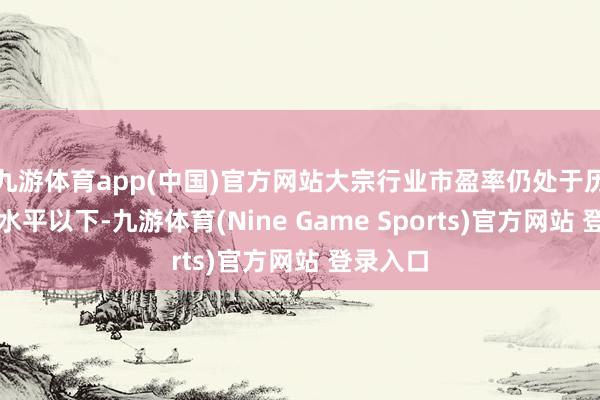 九游体育app(中国)官方网站大宗行业市盈率仍处于历史均值水平以下-九游体育(Nine Game Sports)官方网站 登录入口