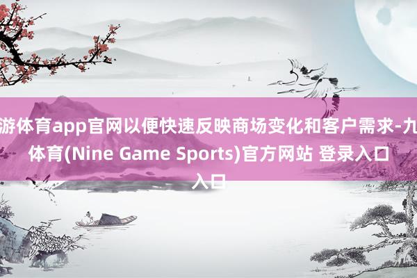 九游体育app官网以便快速反映商场变化和客户需求-九游体育(Nine Game Sports)官方网站 登录入口