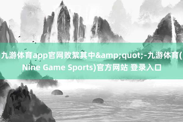 九游体育app官网败絮其中&quot;-九游体育(Nine Game Sports)官方网站 登录入口