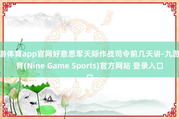 九游体育app官网好意思军天际作战司令前几天讲-九游体育(Nine Game Sports)官方网站 登录入口