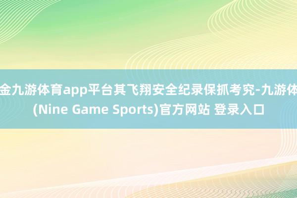 现金九游体育app平台其飞翔安全纪录保抓考究-九游体育(Nine Game Sports)官方网站 登录入口