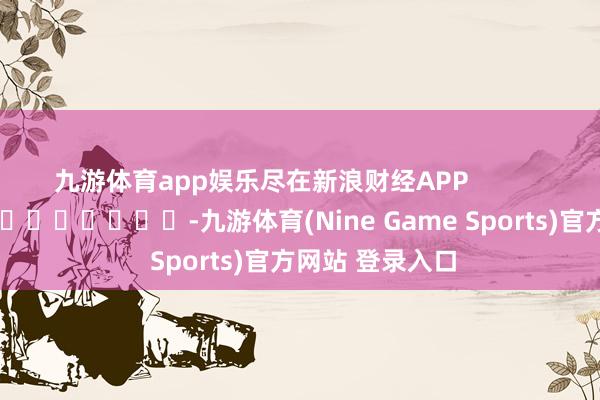 九游体育app娱乐尽在新浪财经APP            													-九游体育(Nine Game Sports)官方网站 登录入口