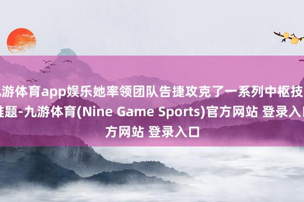 九游体育app娱乐她率领团队告捷攻克了一系列中枢技巧难题-九游体育(Nine Game Sports)官方网站 登录入口