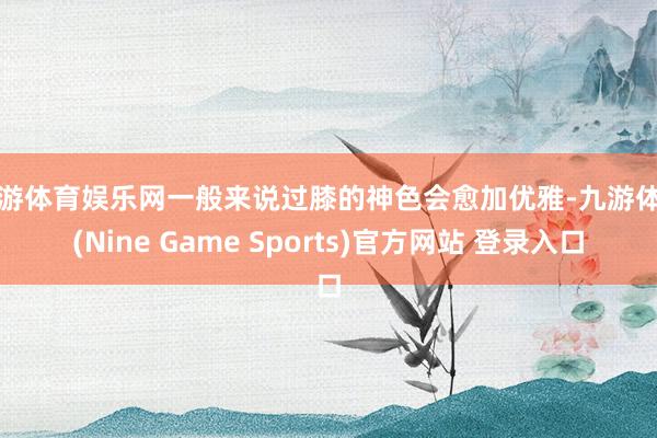 九游体育娱乐网一般来说过膝的神色会愈加优雅-九游体育(Nine Game Sports)官方网站 登录入口