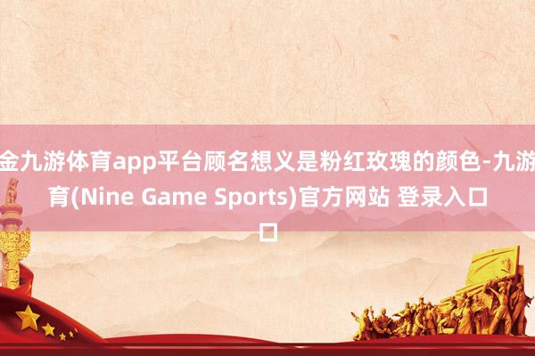 现金九游体育app平台顾名想义是粉红玫瑰的颜色-九游体育(Nine Game Sports)官方网站 登录入口