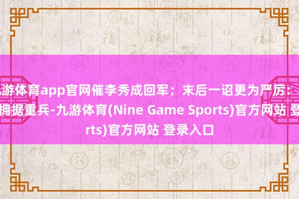 九游体育app官网催李秀成回军；末后一诏更为严厉：谓李秀成拥据重兵-九游体育(Nine Game Sports)官方网站 登录入口