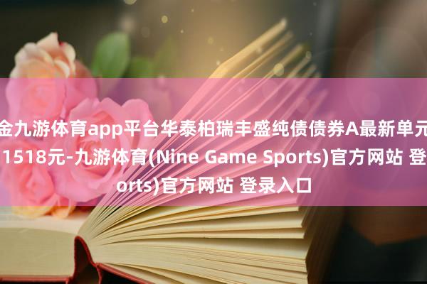 现金九游体育app平台华泰柏瑞丰盛纯债债券A最新单元净值为1.1518元-九游体育(Nine Game Sports)官方网站 登录入口