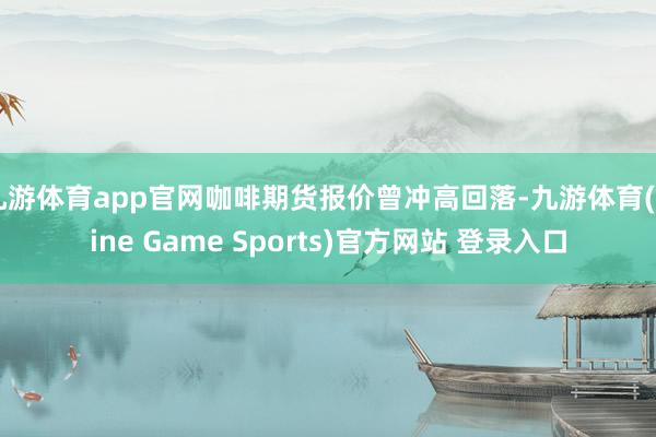 九游体育app官网咖啡期货报价曾冲高回落-九游体育(Nine Game Sports)官方网站 登录入口