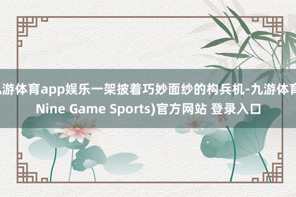 九游体育app娱乐一架披着巧妙面纱的构兵机-九游体育(Nine Game Sports)官方网站 登录入口