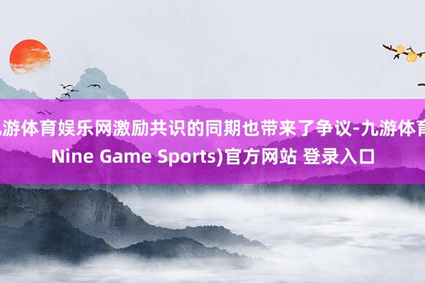 九游体育娱乐网激励共识的同期也带来了争议-九游体育(Nine Game Sports)官方网站 登录入口