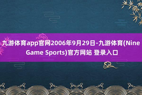 九游体育app官网2006年9月29日-九游体育(Nine Game Sports)官方网站 登录入口