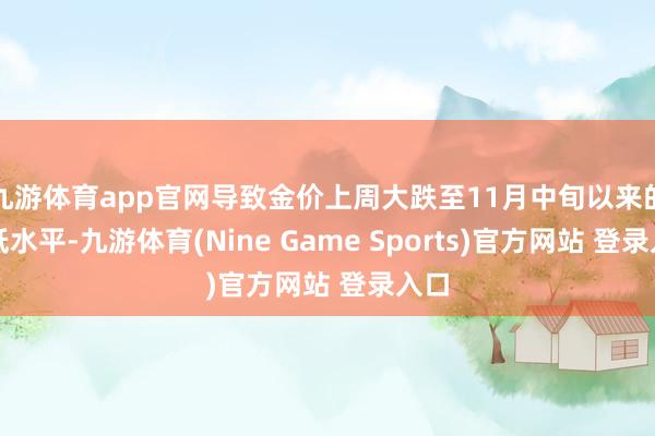 九游体育app官网导致金价上周大跌至11月中旬以来的最低水平-九游体育(Nine Game Sports)官方网站 登录入口