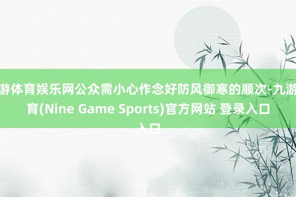 九游体育娱乐网公众需小心作念好防风御寒的顺次-九游体育(Nine Game Sports)官方网站 登录入口