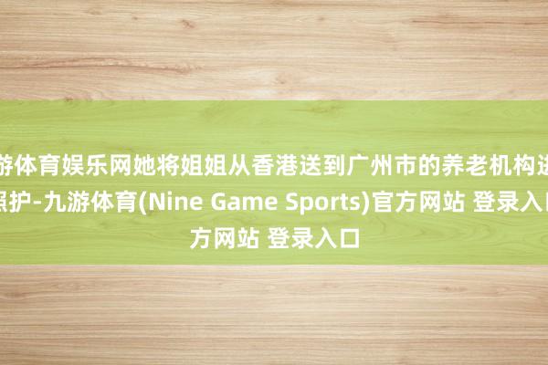 九游体育娱乐网她将姐姐从香港送到广州市的养老机构进行照护-九游体育(Nine Game Sports)官方网站 登录入口