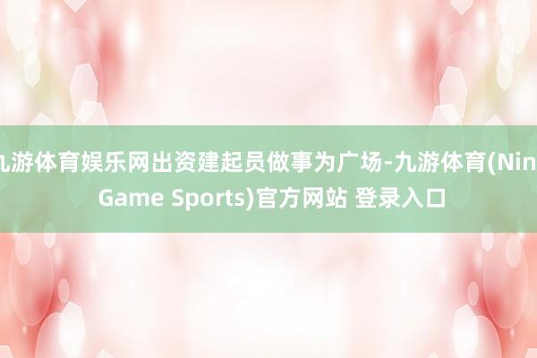 九游体育娱乐网出资建起员做事为广场-九游体育(Nine Game Sports)官方网站 登录入口