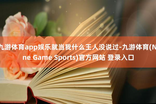 九游体育app娱乐就当我什么王人没说过-九游体育(Nine Game Sports)官方网站 登录入口