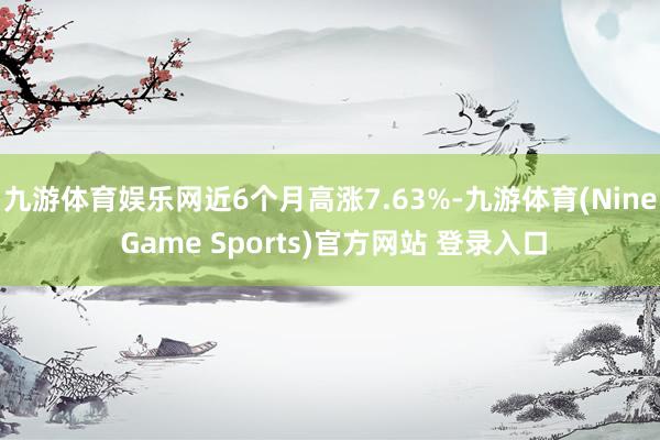 九游体育娱乐网近6个月高涨7.63%-九游体育(Nine Game Sports)官方网站 登录入口