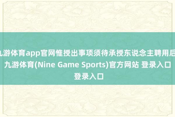 九游体育app官网惟授出事项须待承授东说念主聘用后-九游体育(Nine Game Sports)官方网站 登录入口