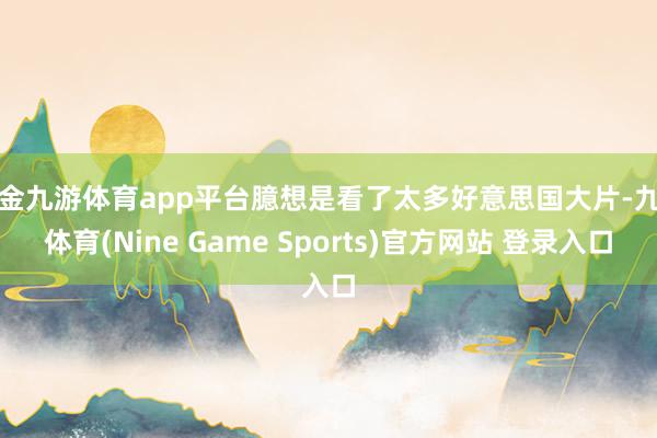 现金九游体育app平台臆想是看了太多好意思国大片-九游体育(Nine Game Sports)官方网站 登录入口