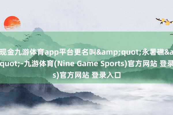 现金九游体育app平台更名叫&quot;永暑礁&quot;-九游体育(Nine Game Sports)官方网站 登录入口