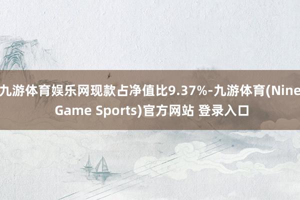 九游体育娱乐网现款占净值比9.37%-九游体育(Nine Game Sports)官方网站 登录入口