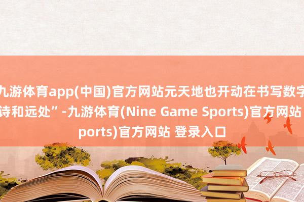 九游体育app(中国)官方网站元天地也开动在书写数字期间的“诗和远处”-九游体育(Nine Game Sports)官方网站 登录入口