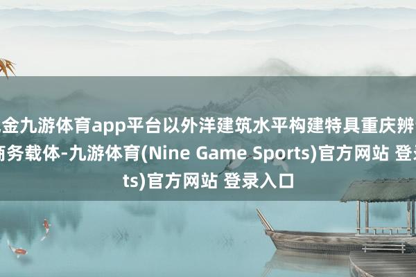 现金九游体育app平台以外洋建筑水平构建特具重庆辨识度的商务载体-九游体育(Nine Game Sports)官方网站 登录入口