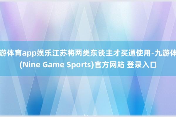 九游体育app娱乐江苏将两类东谈主才买通使用-九游体育(Nine Game Sports)官方网站 登录入口