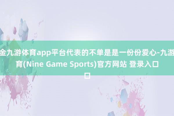 现金九游体育app平台代表的不单是是一份份爱心-九游体育(Nine Game Sports)官方网站 登录入口