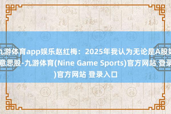 九游体育app娱乐赵红梅：2025年我认为无论是A股如故好意思股-九游体育(Nine Game Sports)官方网站 登录入口