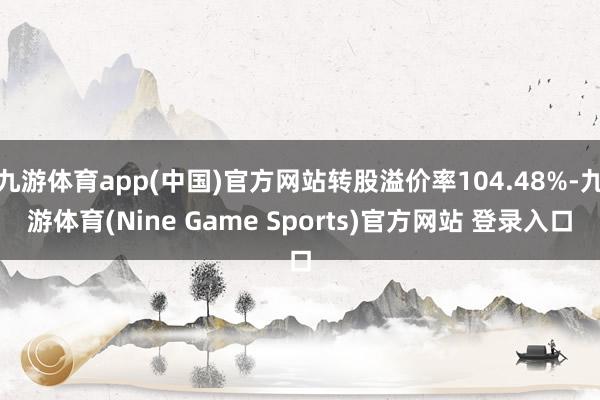 九游体育app(中国)官方网站转股溢价率104.48%-九游体育(Nine Game Sports)官方网站 登录入口