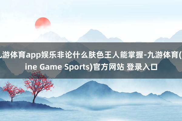 九游体育app娱乐非论什么肤色王人能掌握-九游体育(Nine Game Sports)官方网站 登录入口