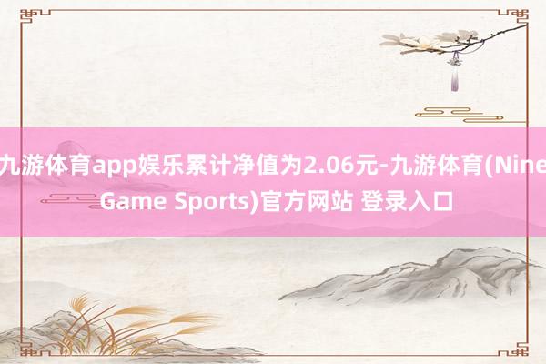 九游体育app娱乐累计净值为2.06元-九游体育(Nine Game Sports)官方网站 登录入口