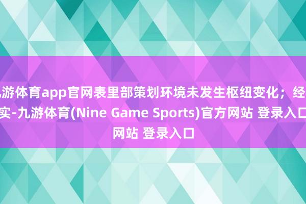 九游体育app官网表里部策划环境未发生枢纽变化；经核实-九游体育(Nine Game Sports)官方网站 登录入口