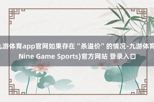 九游体育app官网如果存在“杀溢价”的情况-九游体育(Nine Game Sports)官方网站 登录入口