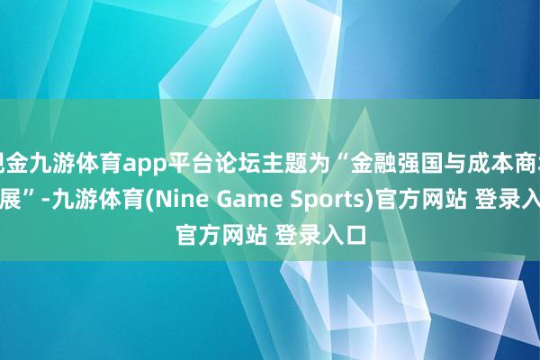 现金九游体育app平台论坛主题为“金融强国与成本商场发展”-九游体育(Nine Game Sports)官方网站 登录入口