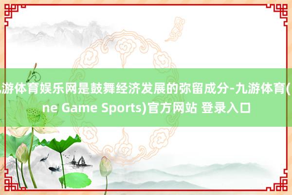 九游体育娱乐网是鼓舞经济发展的弥留成分-九游体育(Nine Game Sports)官方网站 登录入口