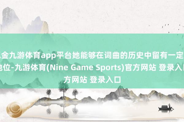 现金九游体育app平台她能够在词曲的历史中留有一定的地位-九游体育(Nine Game Sports)官方网站 登录入口