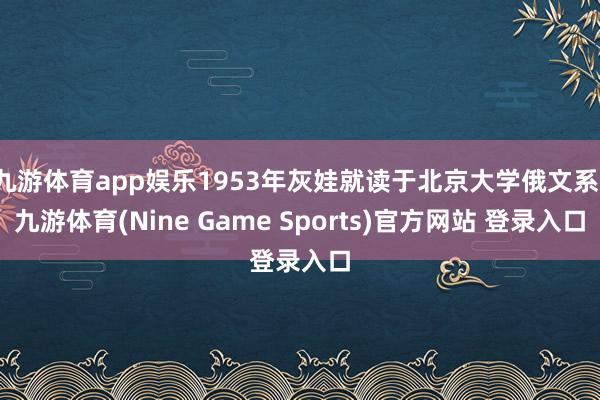 九游体育app娱乐1953年灰娃就读于北京大学俄文系-九游体育(Nine Game Sports)官方网站 登录入口