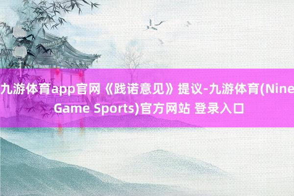 九游体育app官网　　《践诺意见》提议-九游体育(Nine Game Sports)官方网站 登录入口