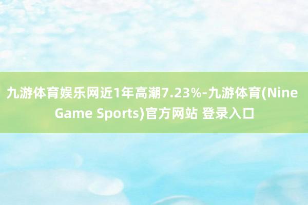 九游体育娱乐网近1年高潮7.23%-九游体育(Nine Game Sports)官方网站 登录入口