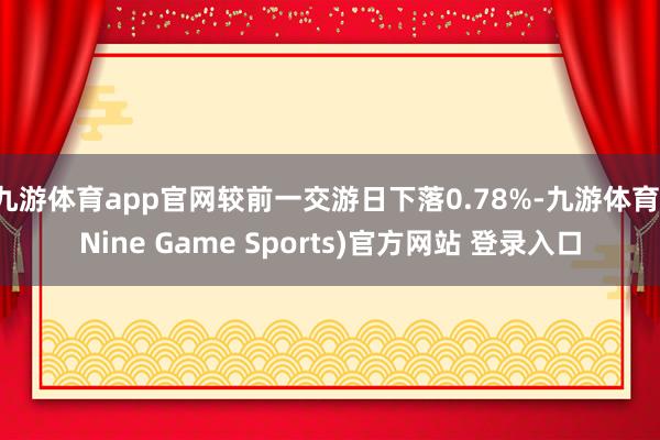 九游体育app官网较前一交游日下落0.78%-九游体育(Nine Game Sports)官方网站 登录入口